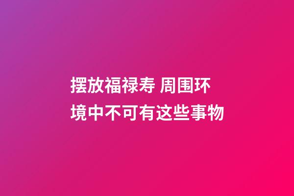摆放福禄寿 周围环境中不可有这些事物